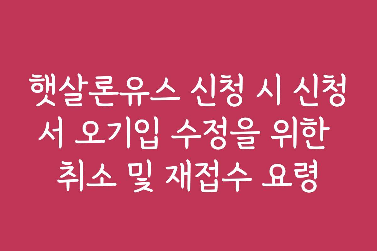 햇살론유스 신청 시 신청서 오기입 수정을 위한 취소 및 재접수 요령