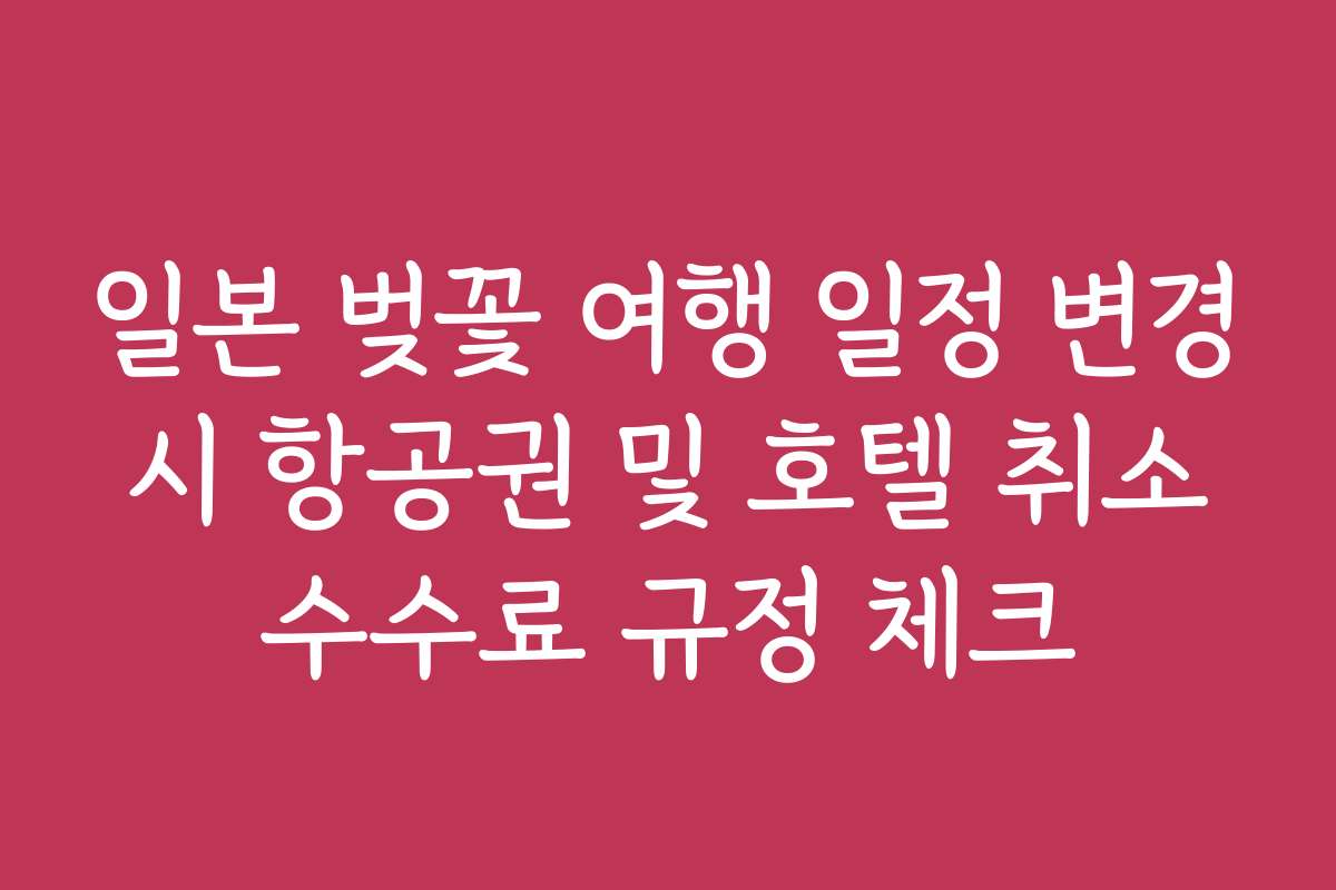 일본 벚꽃 여행 일정 변경 시 항공권 및 호텔 취소 수수료 규정 체크