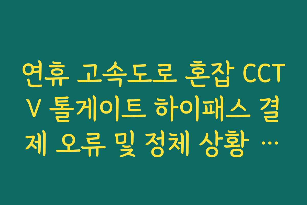 연휴 고속도로 혼잡 CCTV 톨게이트 하이패스 결제 오류 및 정체 상황 확인