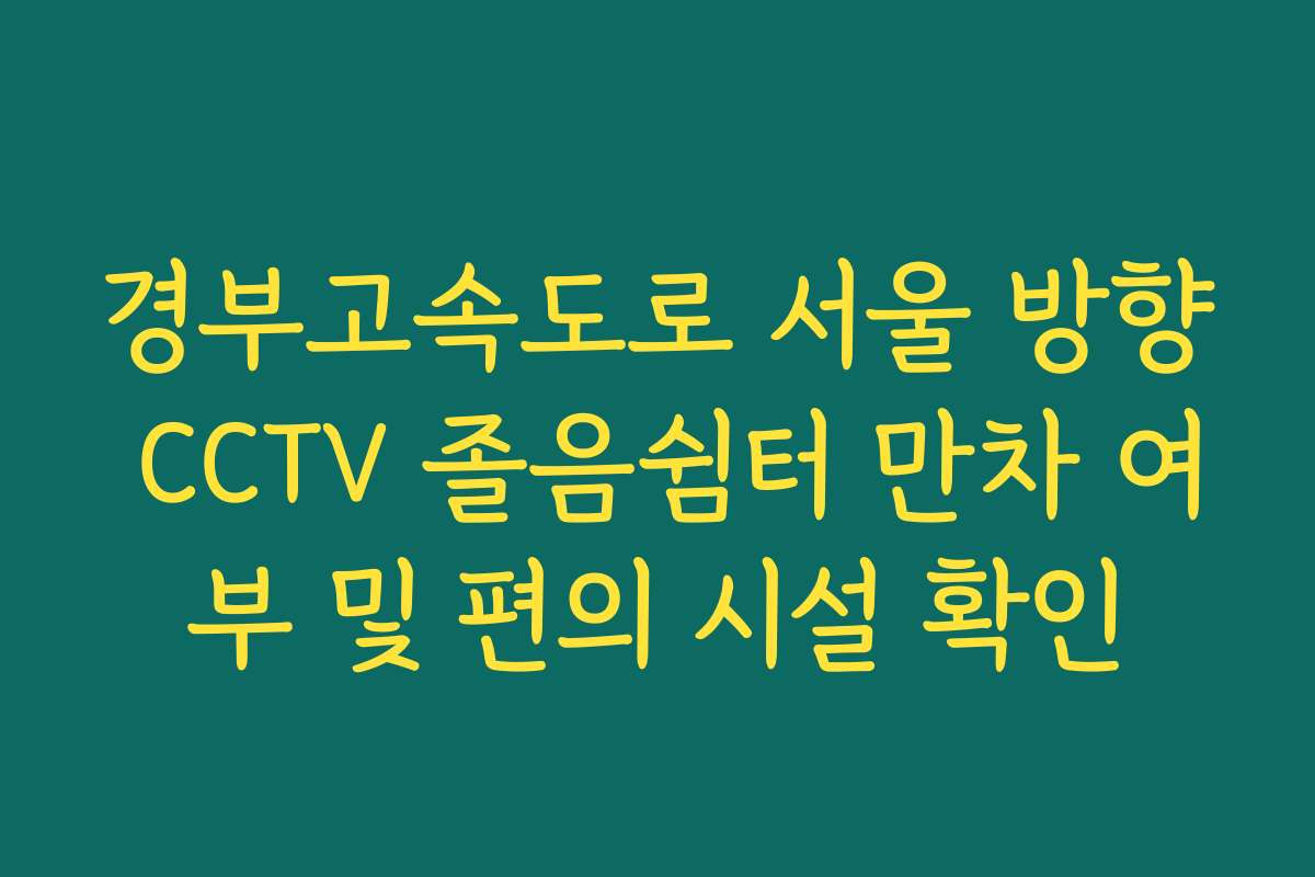경부고속도로 서울 방향 CCTV 졸음쉼터 만차 여부 및 편의 시설 확인