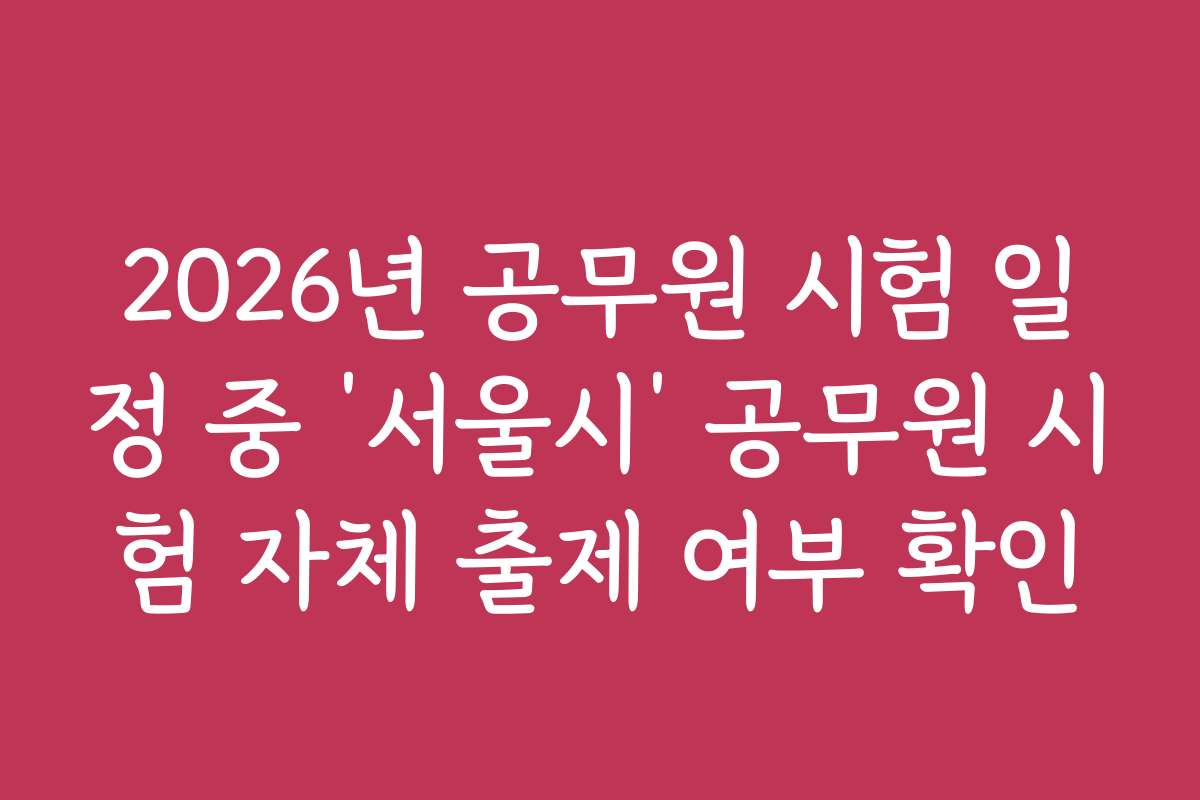 2026년 공무원 시험 일정 중 ‘서울시’ 공무원 시험 자체 출제 여부 확인
