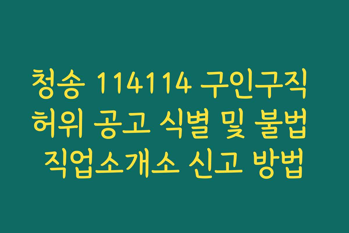 청송 114114 구인구직 허위 공고 식별 및 불법 직업소개소 신고 방법