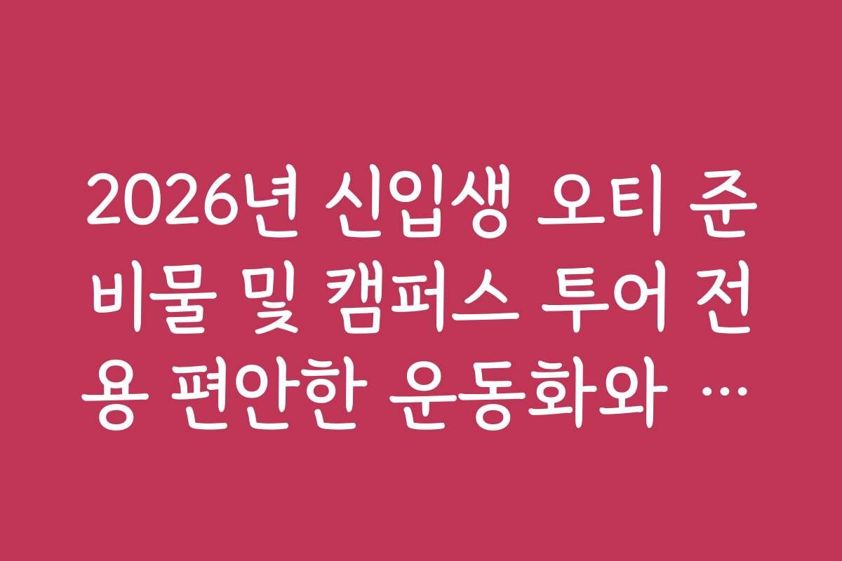 2026년 신입생 오티 준비물 및 캠퍼스 투어 전용 편안한 운동화와 가방