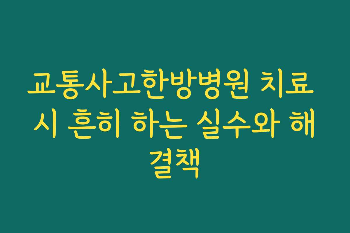 교통사고한방병원 치료 시 흔히 하는 실수와 해결책