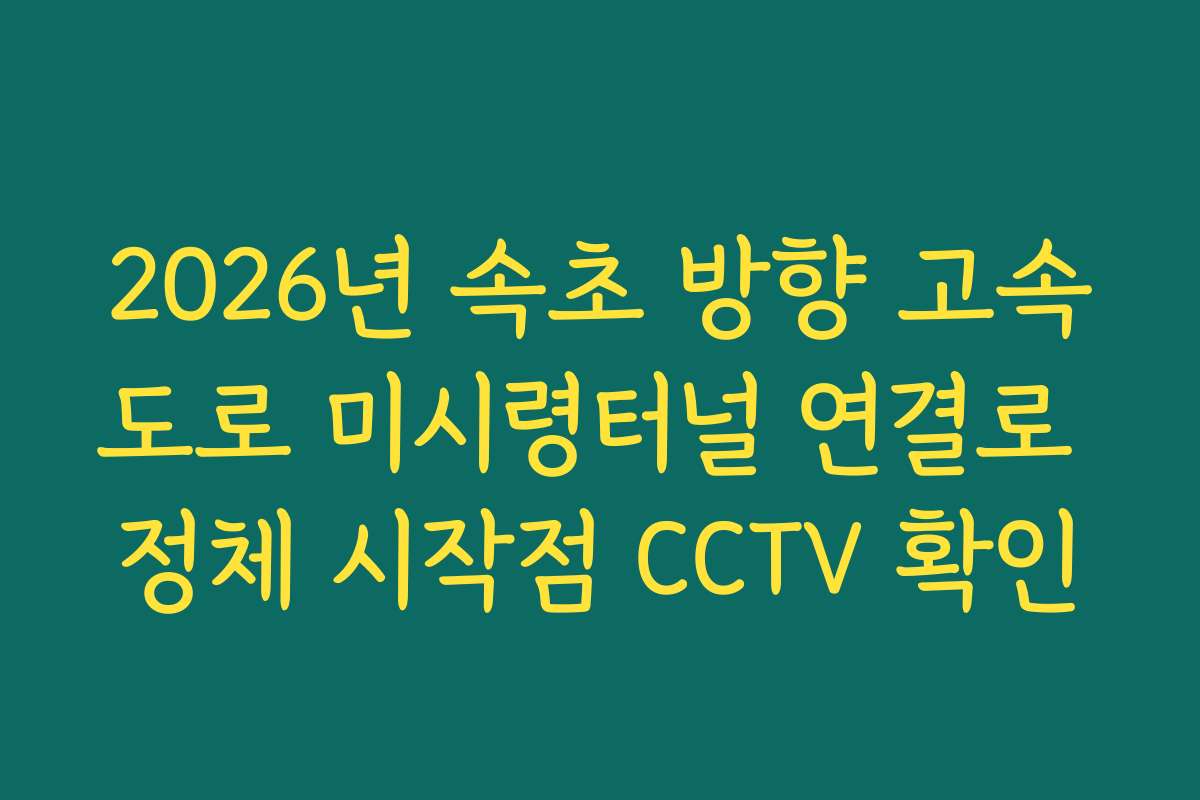 2026년 속초 방향 고속도로 미시령터널 연결로 정체 시작점 CCTV 확인