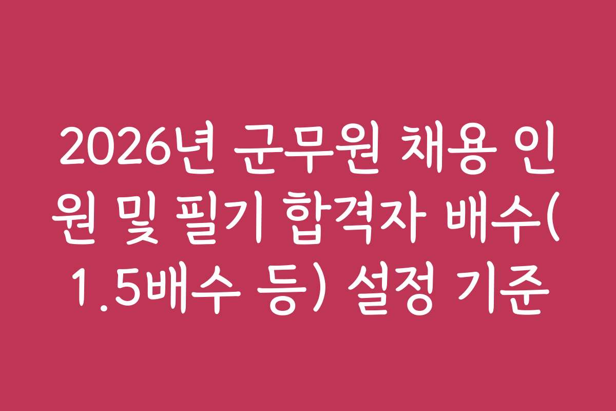 2026년 군무원 채용 인원 및 필기 합격자 배수(1.5배수 등) 설정 기준