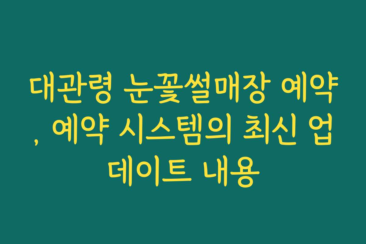 대관령 눈꽃썰매장 예약, 예약 시스템의 최신 업데이트 내용