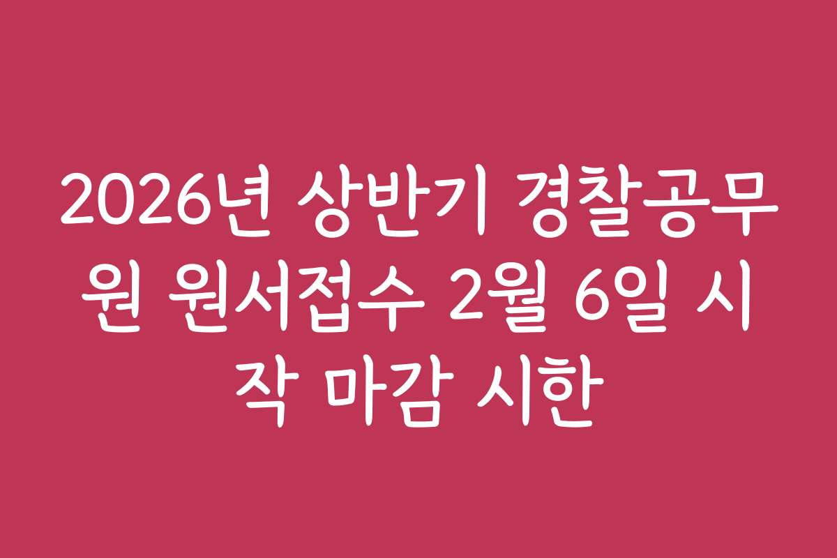2026년 상반기 경찰공무원 원서접수 2월 6일 시작 마감 시한