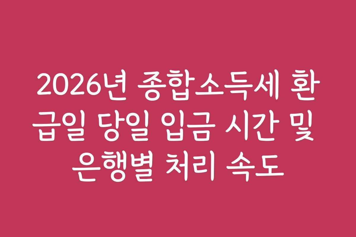 2026년 종합소득세 환급일 당일 입금 시간 및 은행별 처리 속도