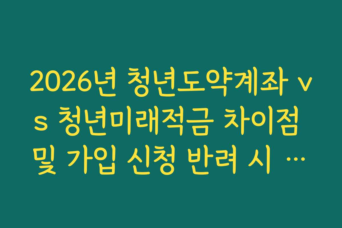 2026년 청년도약계좌 vs 청년미래적금 차이점 및 가입 신청 반려 시 대처 방법 정리
