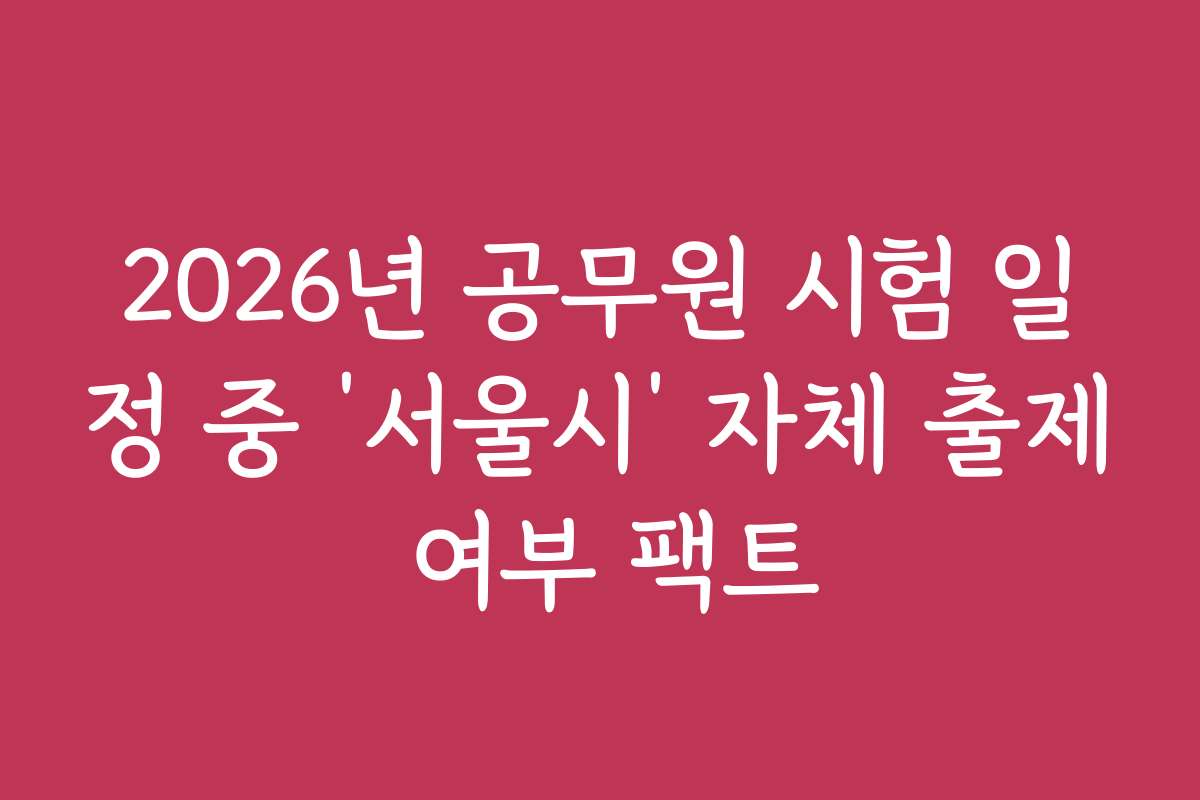 2026년 공무원 시험 일정 중 ‘서울시’ 자체 출제 여부 팩트