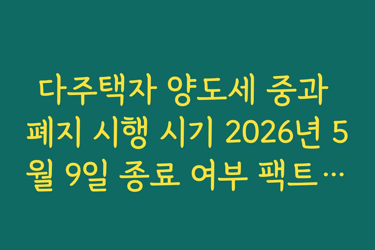 다주택자 양도세 중과 폐지 시행 시기 2026년 5월 9일 종료 여부 팩트 체크