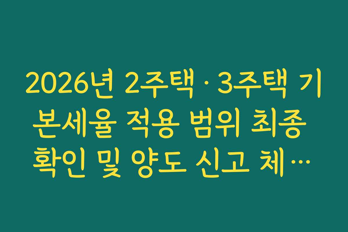 2026년 2주택·3주택 기본세율 적용 범위 최종 확인 및 양도 신고 체크리스트