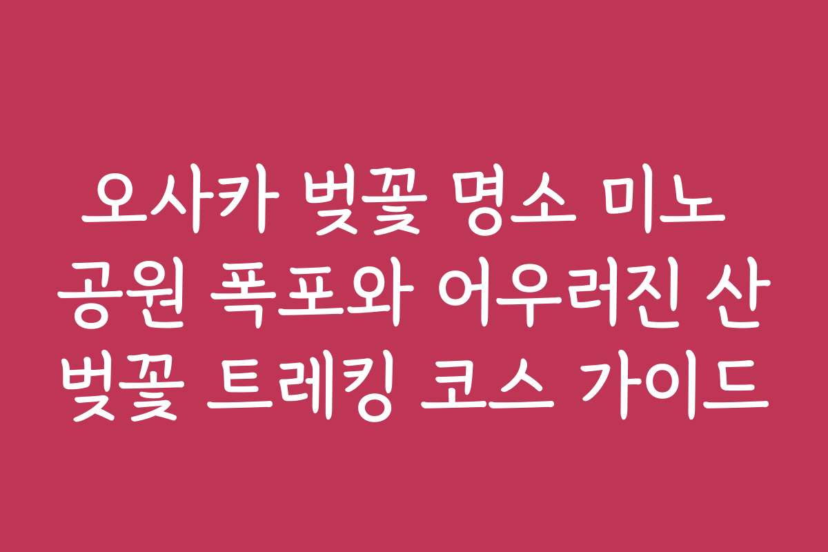 오사카 벚꽃 명소 미노 공원 폭포와 어우러진 산벚꽃 트레킹 코스 가이드