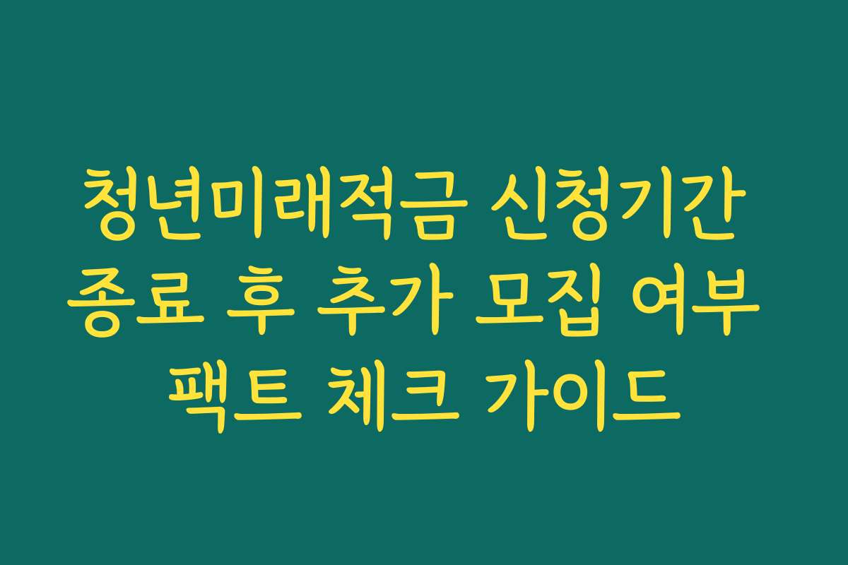 청년미래적금 신청기간 종료 후 추가 모집 여부 팩트 체크 가이드