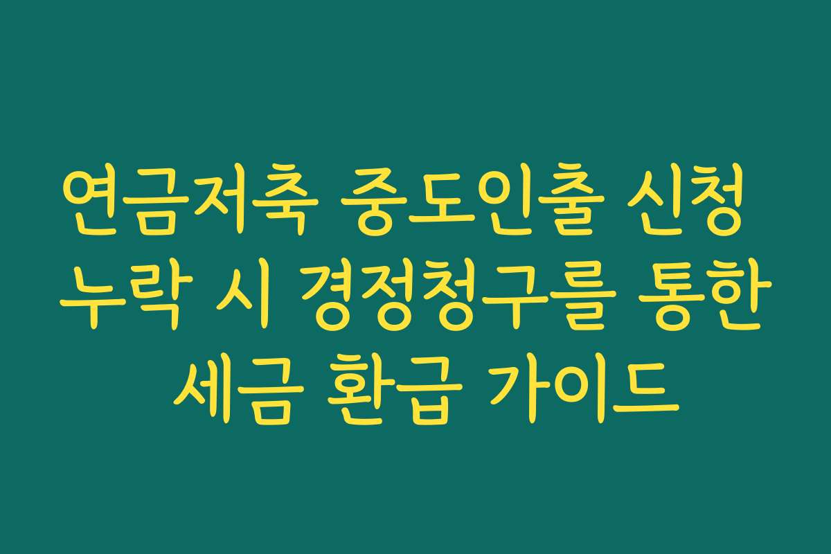 연금저축 중도인출 신청 누락 시 경정청구를 통한 세금 환급 가이드