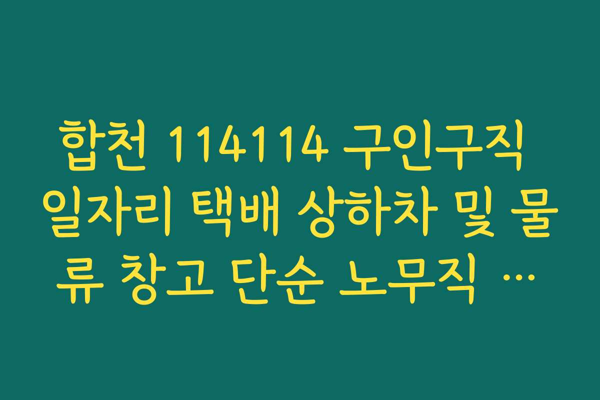 합천 114114 구인구직 일자리 택배 상하차 및 물류 창고 단순 노무직 모집