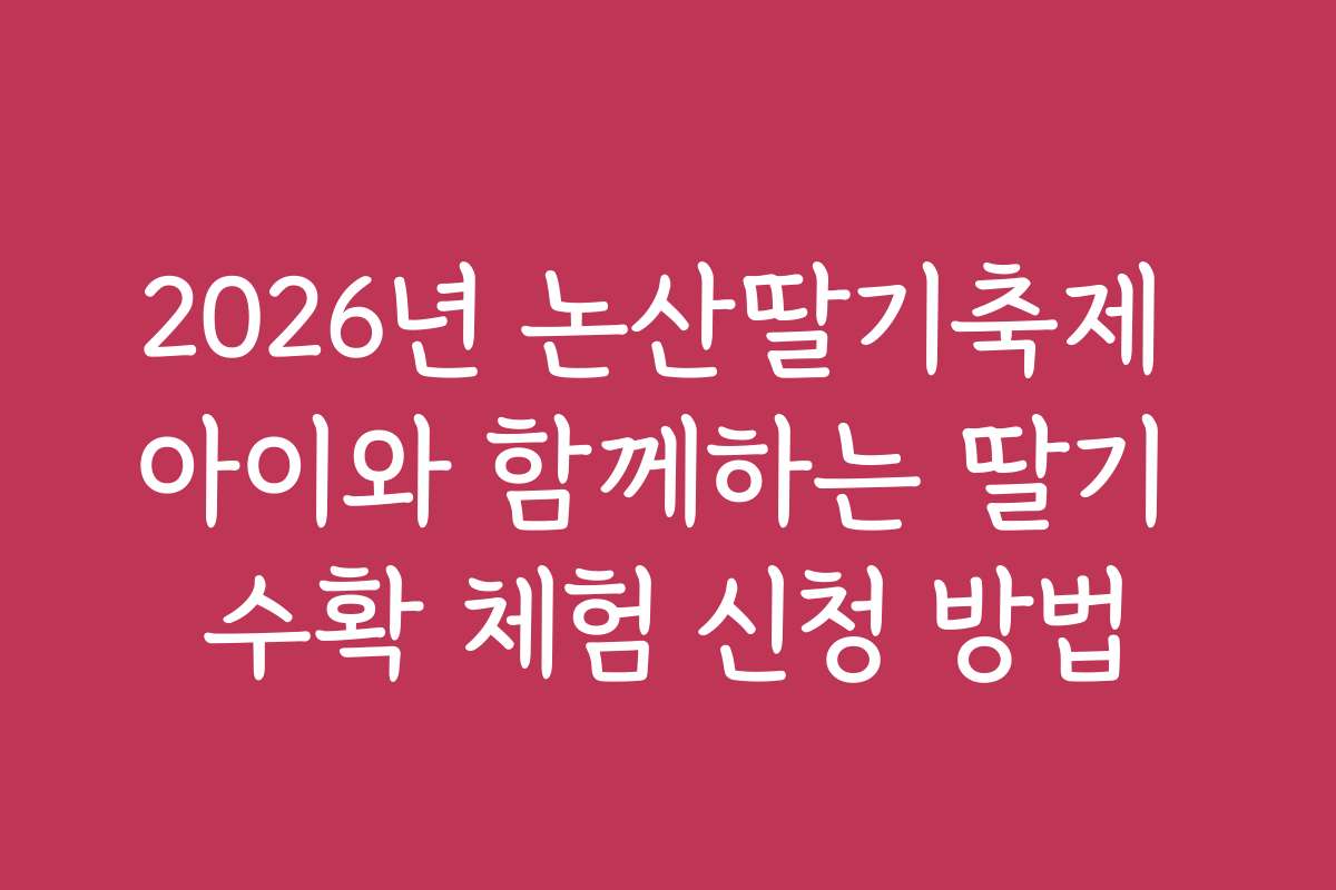 2026년 논산딸기축제 아이와 함께하는 딸기 수확 체험 신청 방법
