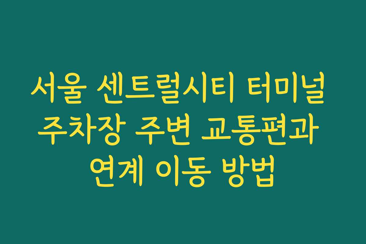 서울 센트럴시티 터미널 주차장 주변 교통편과 연계 이동 방법