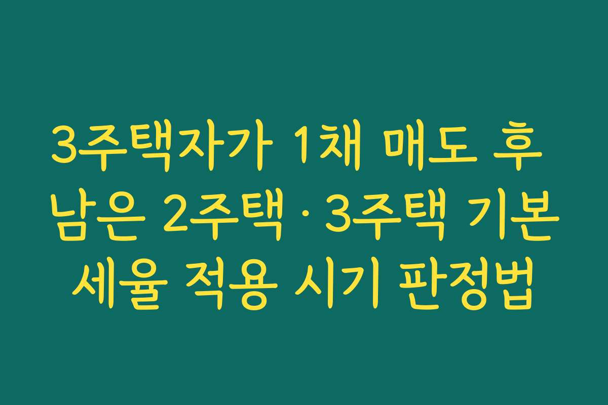 3주택자가 1채 매도 후 남은 2주택·3주택 기본세율 적용 시기 판정법