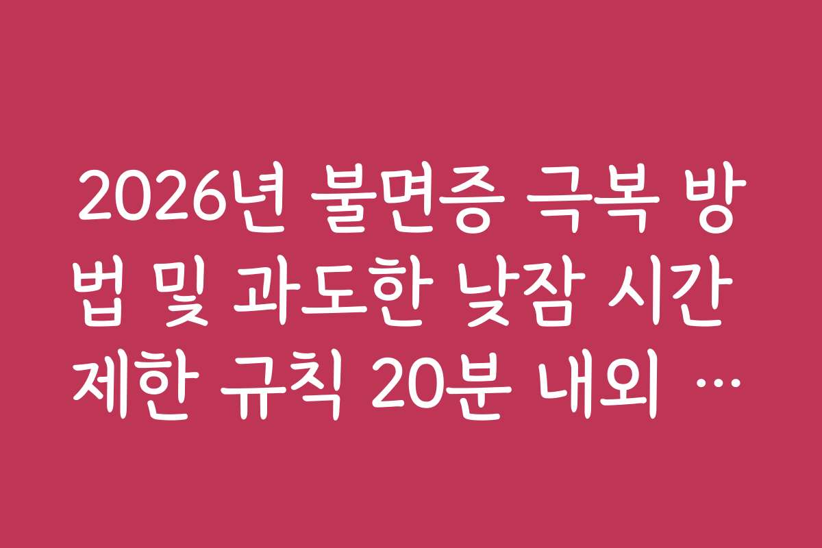 2026년 불면증 극복 방법 및 과도한 낮잠 시간 제한 규칙 20분 내외 설정
