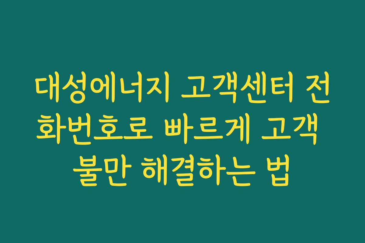 대성에너지 고객센터 전화번호로 빠르게 고객 불만 해결하는 법