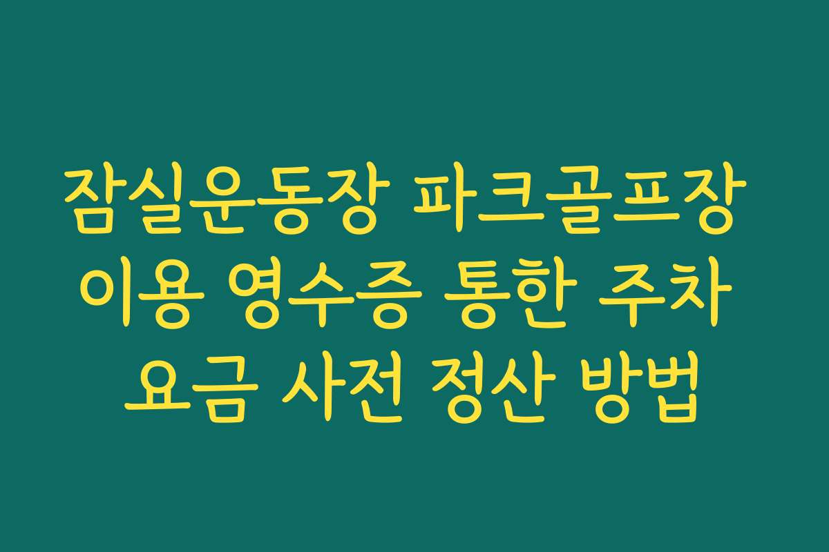 잠실운동장 파크골프장 이용 영수증 통한 주차 요금 사전 정산 방법