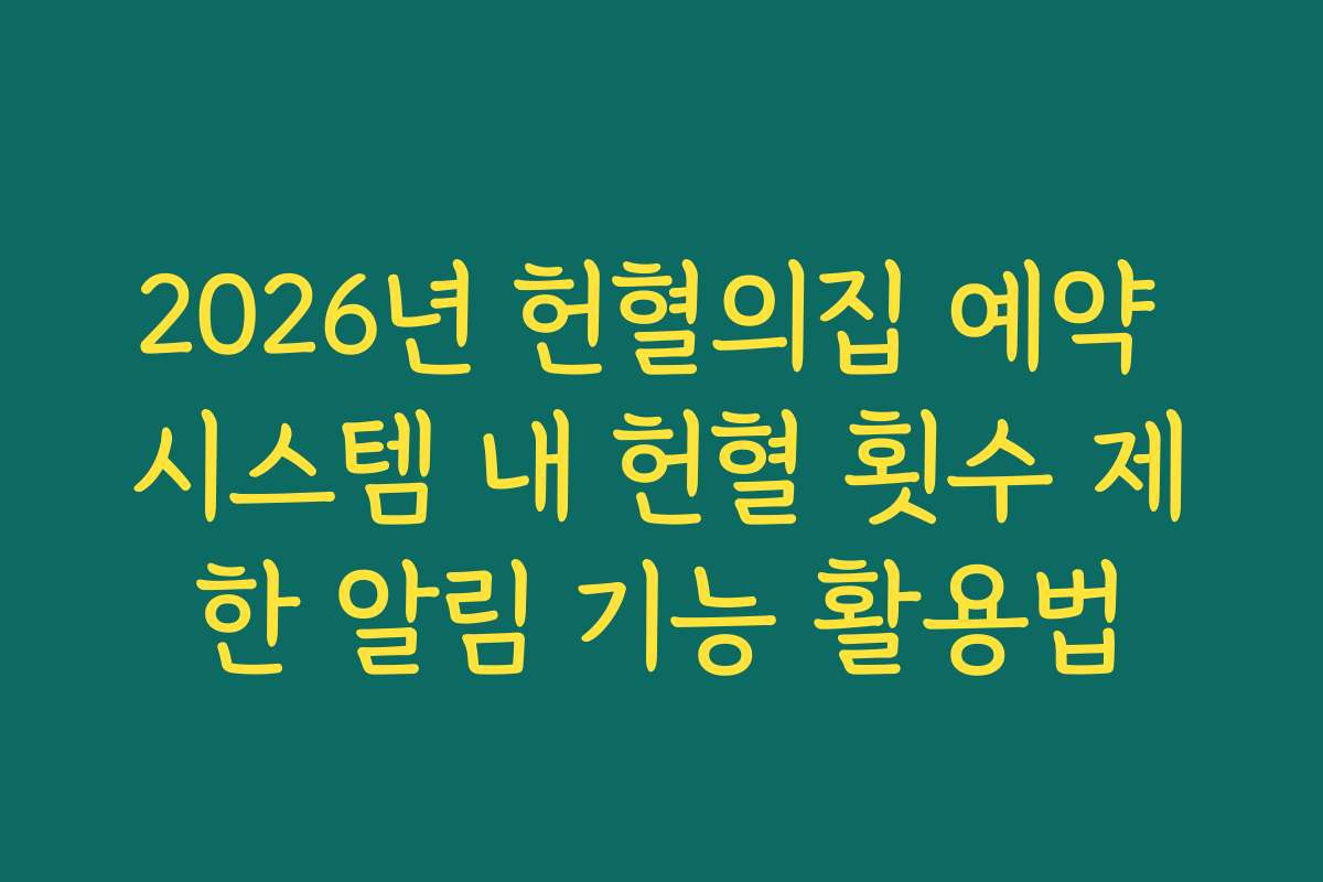 2026년 헌혈의집 예약 시스템 내 헌혈 횟수 제한 알림 기능 활용법