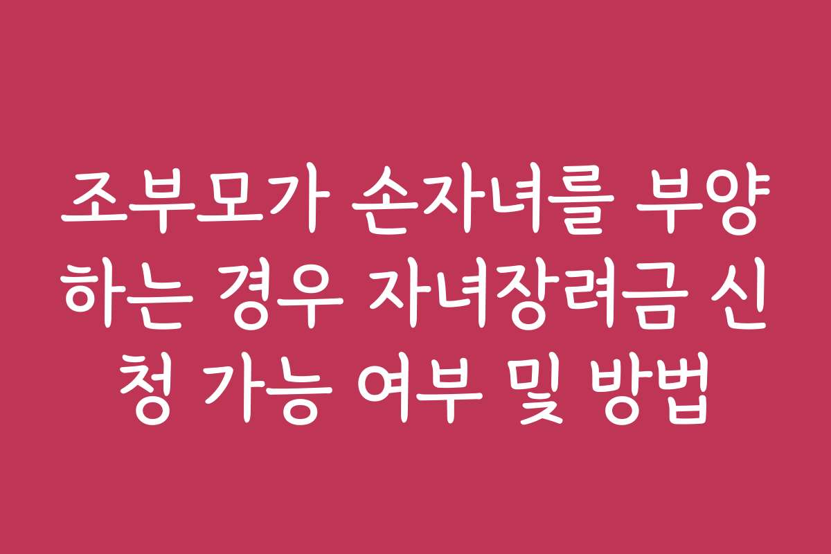 조부모가 손자녀를 부양하는 경우 자녀장려금 신청 가능 여부 및 방법