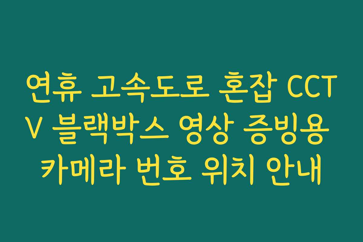연휴 고속도로 혼잡 CCTV 블랙박스 영상 증빙용 카메라 번호 위치 안내