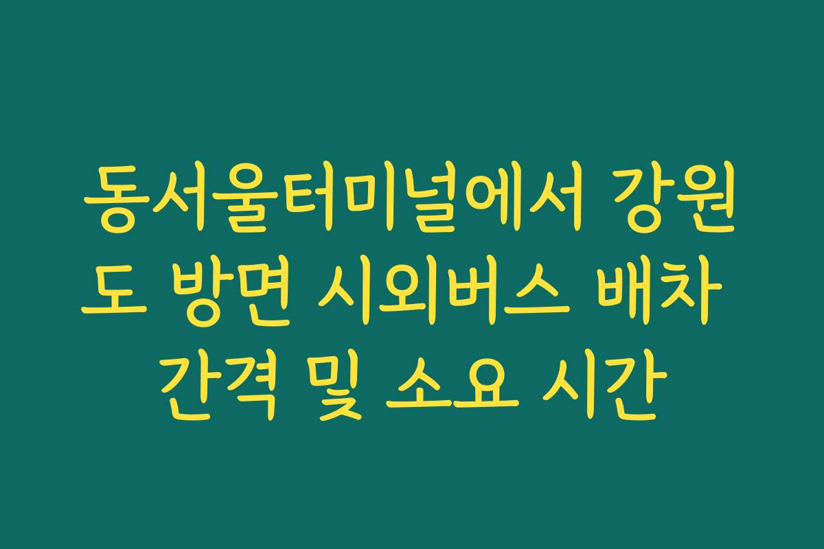 동서울터미널에서 강원도 방면 시외버스 배차 간격 및 소요 시간