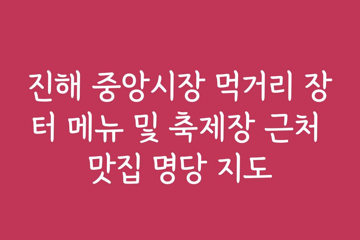 진해 중앙시장 먹거리 장터 메뉴 및 축제장 근처 맛집 명당 지도