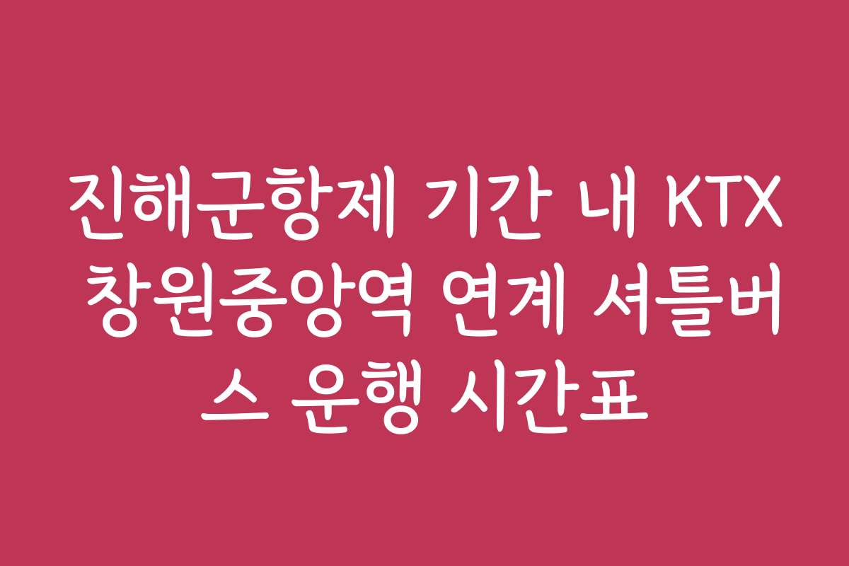 진해군항제 기간 내 KTX 창원중앙역 연계 셔틀버스 운행 시간표