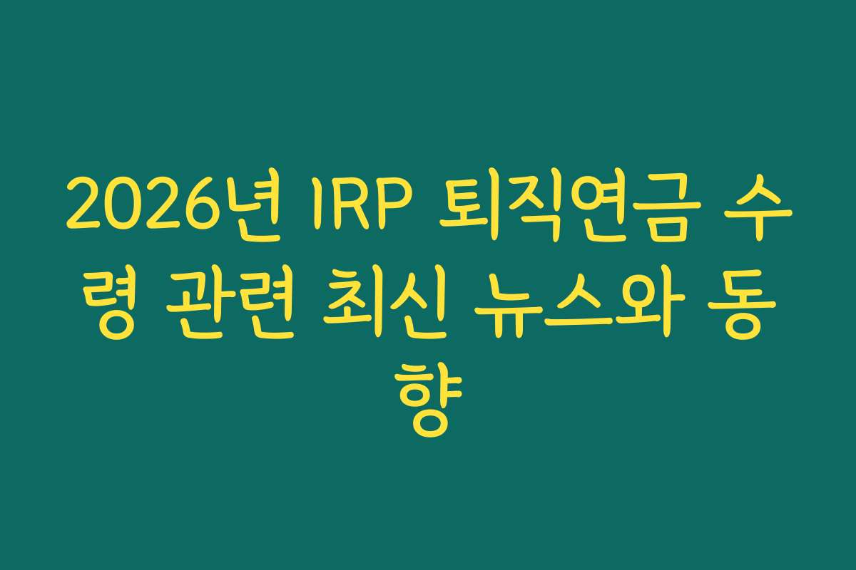 2026년 IRP 퇴직연금 수령 관련 최신 뉴스와 동향