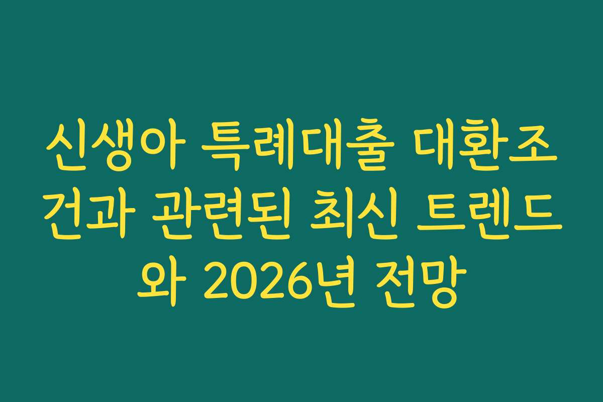 신생아 특례대출 대환조건과 관련된 최신 트렌드와 2026년 전망