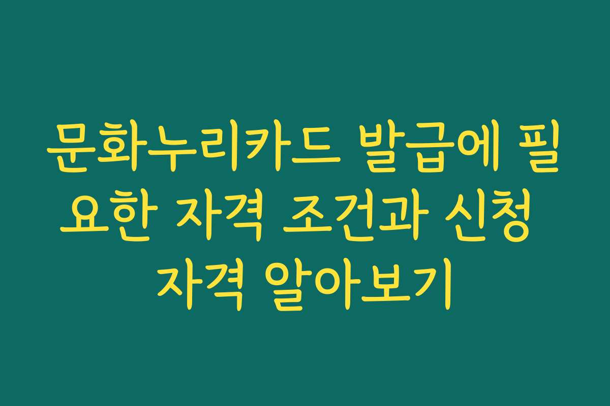 문화누리카드 발급에 필요한 자격 조건과 신청 자격 알아보기