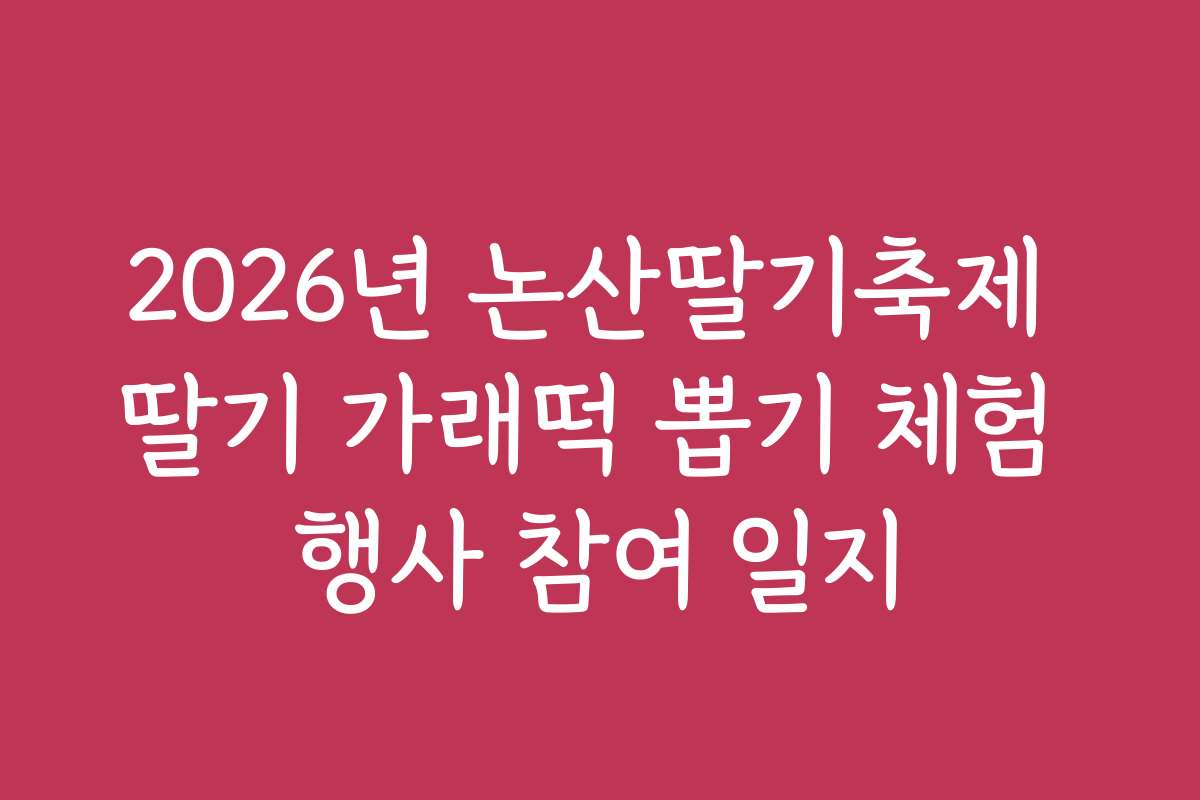 2026년 논산딸기축제 딸기 가래떡 뽑기 체험 행사 참여 일지