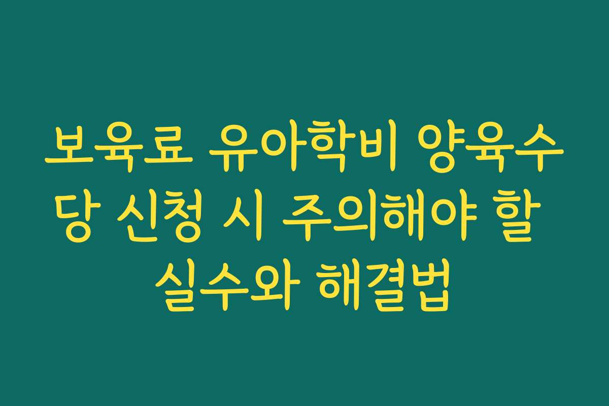 보육료 유아학비 양육수당 신청 시 주의해야 할 실수와 해결법