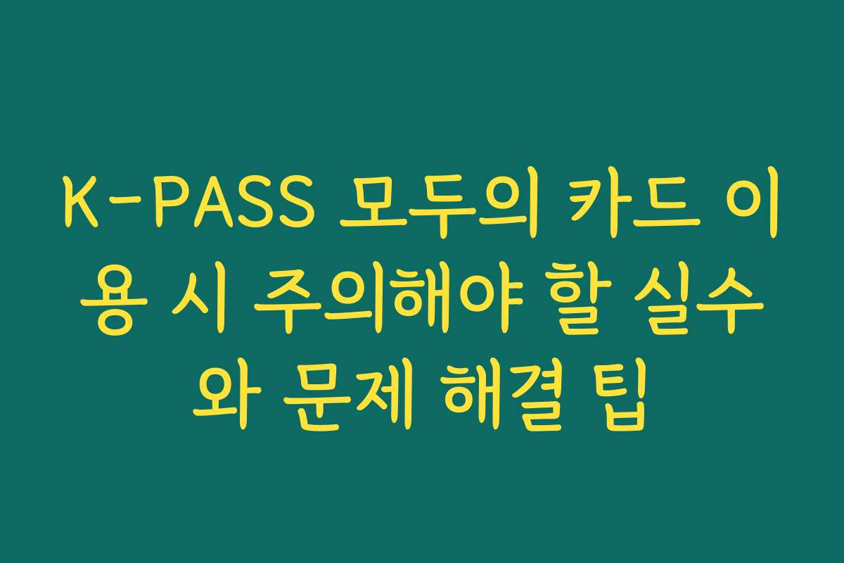 K-PASS 모두의 카드 이용 시 주의해야 할 실수와 문제 해결 팁