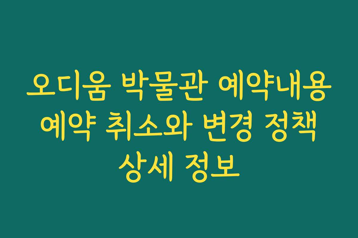 오디움 박물관 예약내용 예약 취소와 변경 정책 상세 정보