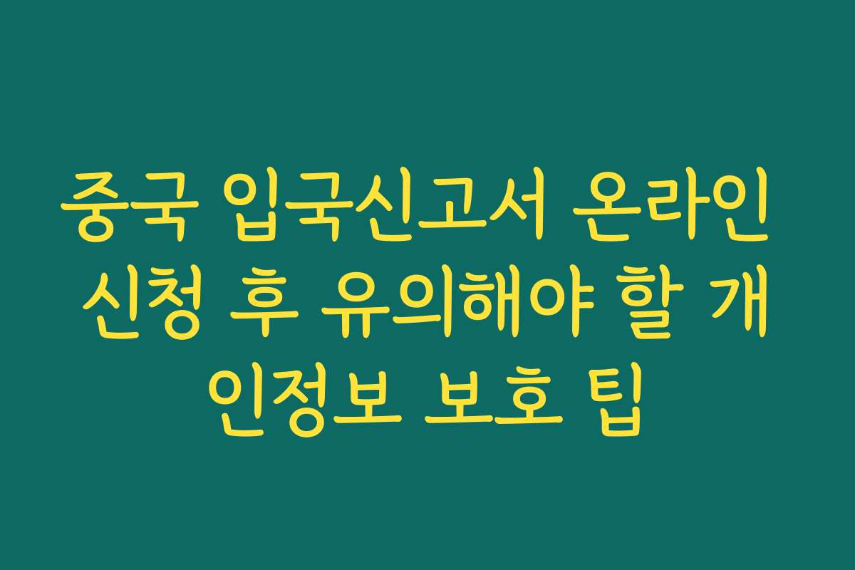 중국 입국신고서 온라인 신청 후 유의해야 할 개인정보 보호 팁