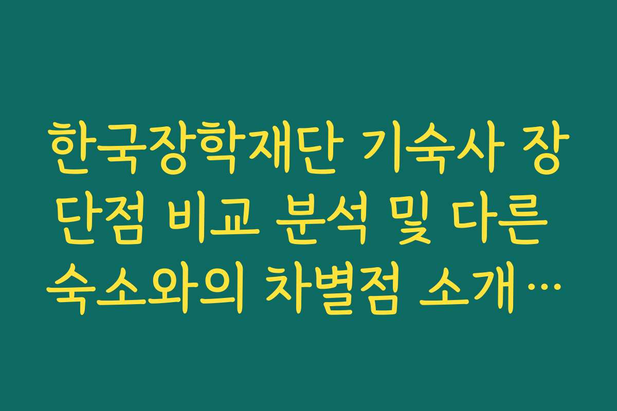 한국장학재단 기숙사 장단점 비교 분석 및 다른 숙소와의 차별점 소개를 해줘