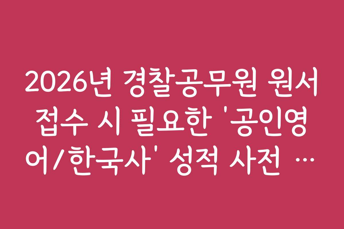 2026년 경찰공무원 원서접수 시 필요한 ‘공인영어/한국사’ 성적 사전 등록법