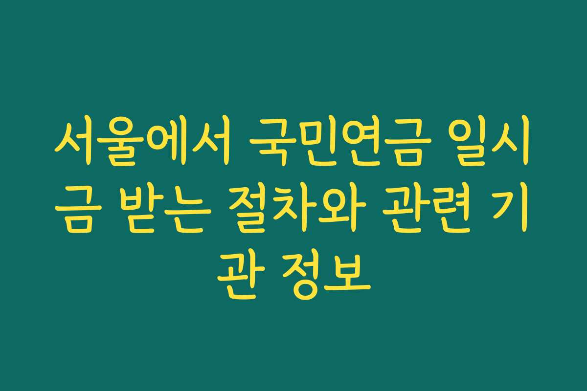 서울에서 국민연금 일시금 받는 절차와 관련 기관 정보