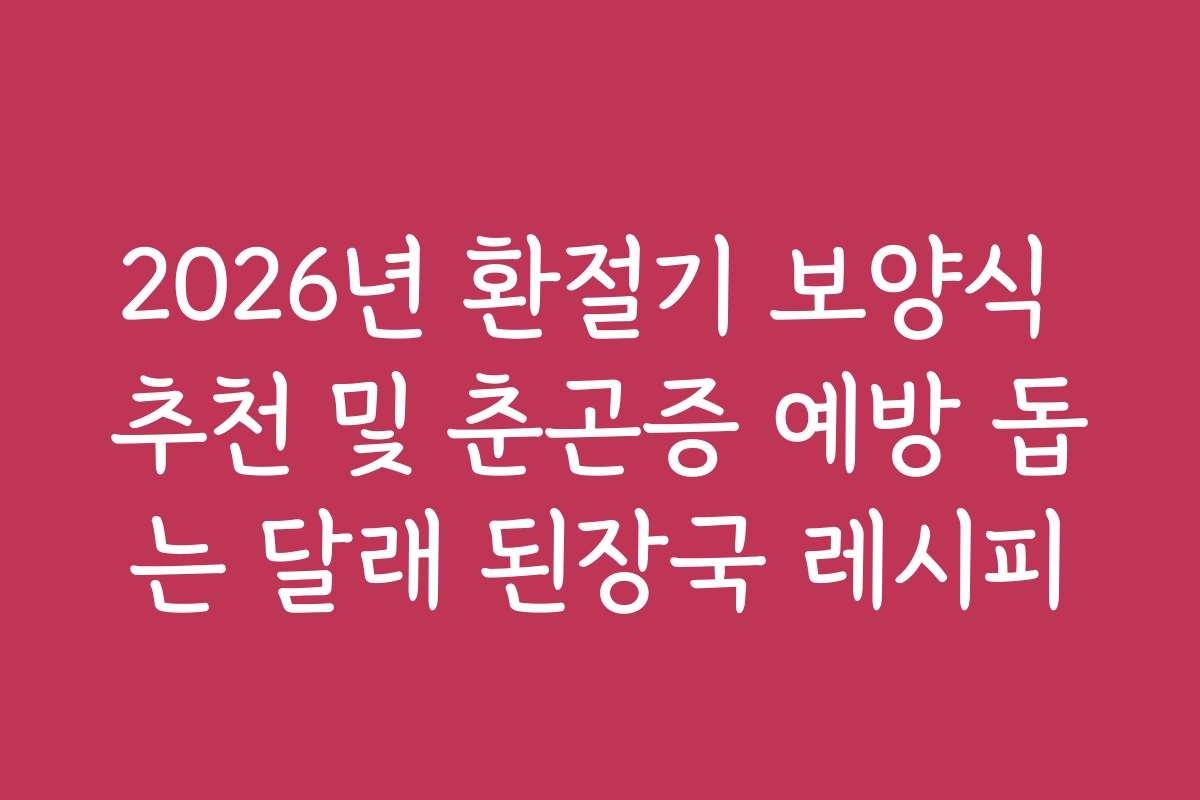2026년 환절기 보양식 추천 및 춘곤증 예방 돕는 달래 된장국 레시피