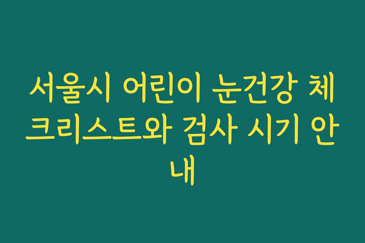 서울시 어린이 눈건강 체크리스트와 검사 시기 안내