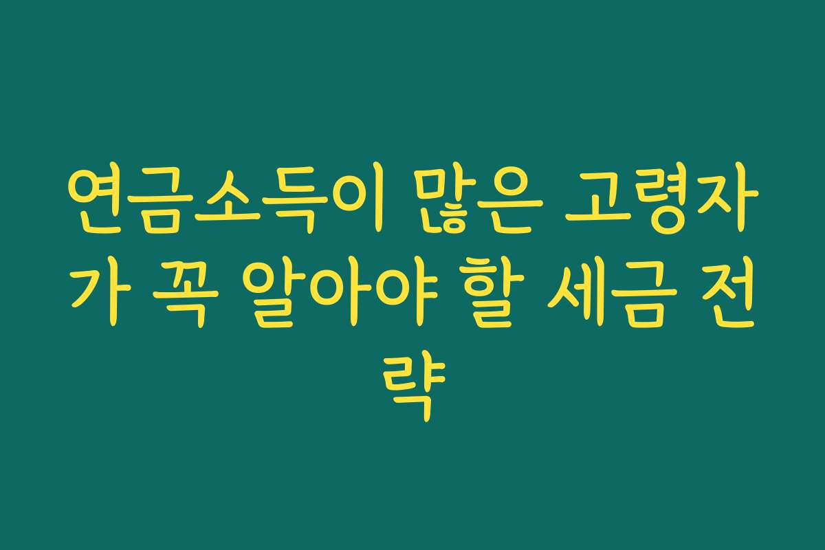 연금소득이 많은 고령자가 꼭 알아야 할 세금 전략