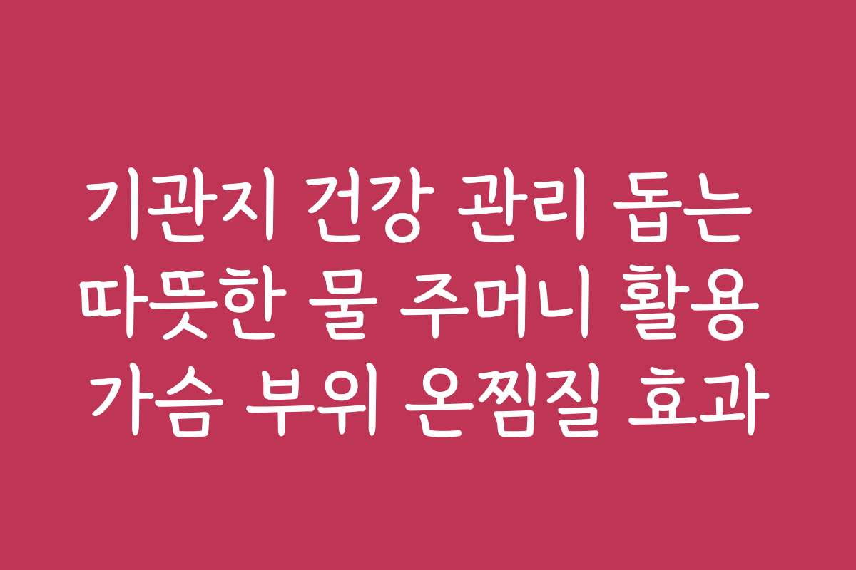 기관지 건강 관리 돕는 따뜻한 물 주머니 활용 가슴 부위 온찜질 효과