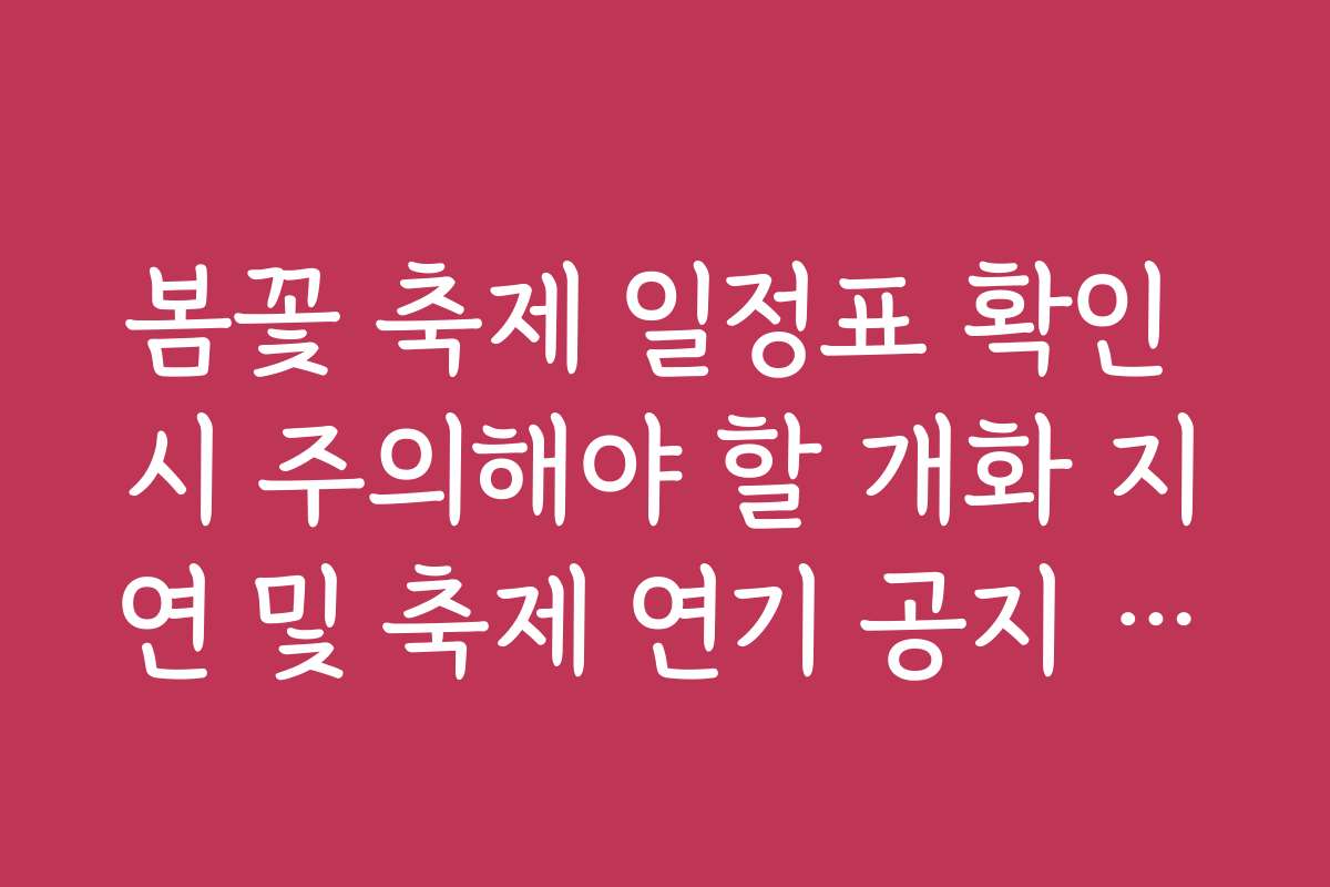 봄꽃 축제 일정표 확인 시 주의해야 할 개화 지연 및 축제 연기 공지 확인법