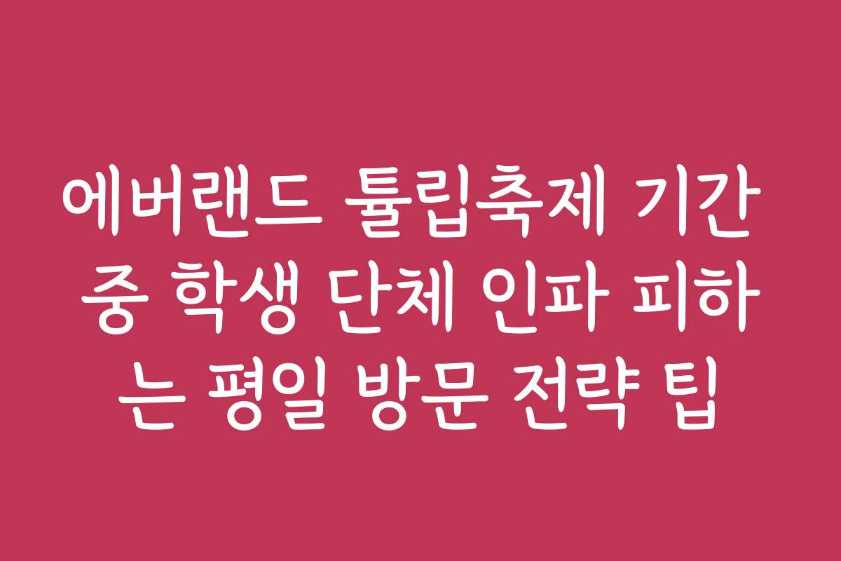 에버랜드 튤립축제 기간 중 학생 단체 인파 피하는 평일 방문 전략 팁